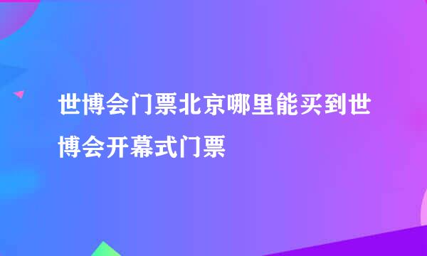 世博会门票北京哪里能买到世博会开幕式门票