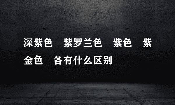 深紫色 紫罗兰色 紫色 紫金色 各有什么区别