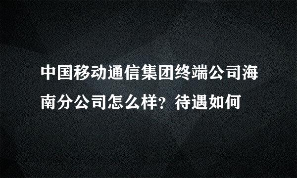 中国移动通信集团终端公司海南分公司怎么样？待遇如何
