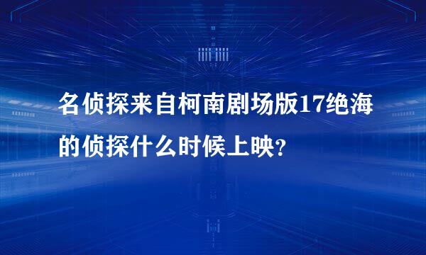 名侦探来自柯南剧场版17绝海的侦探什么时候上映？
