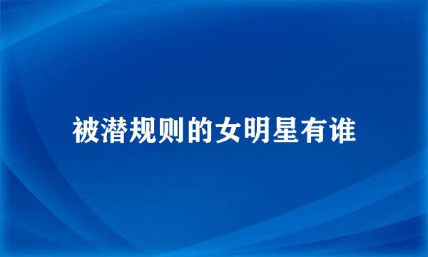 被潜规则的女明星有谁
