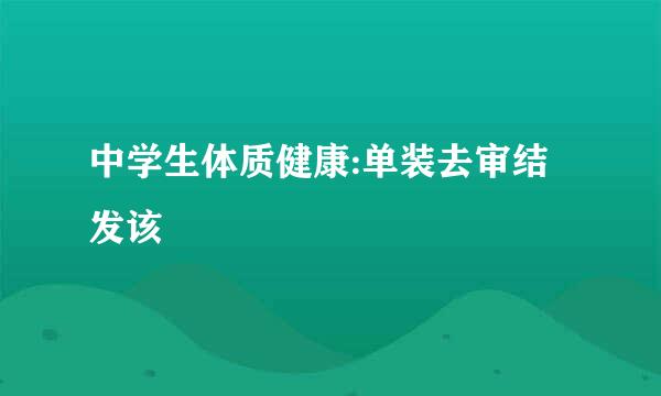 中学生体质健康:单装去审结发该