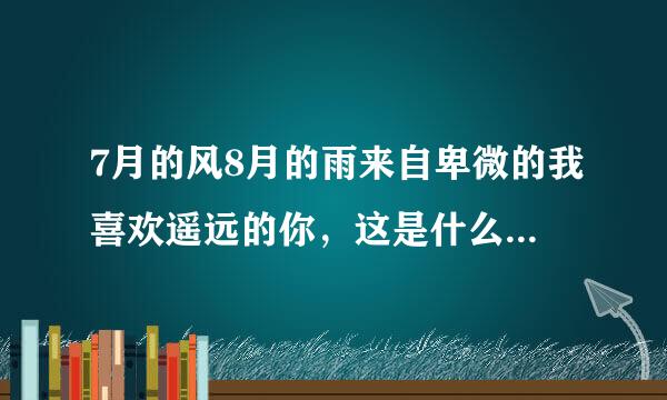7月的风8月的雨来自卑微的我喜欢遥远的你，这是什么意思啊，我之前女朋友发的说说。