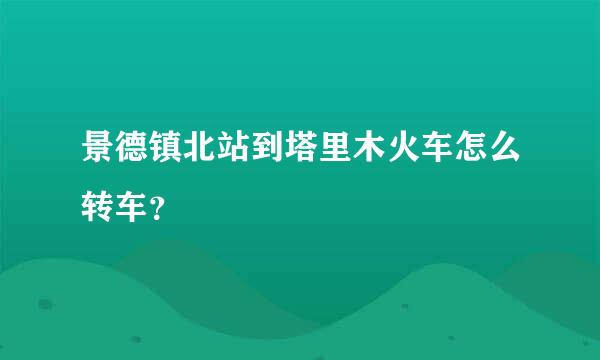 景德镇北站到塔里木火车怎么转车？