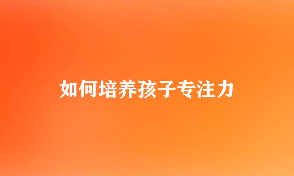 如何培养孩子专注力