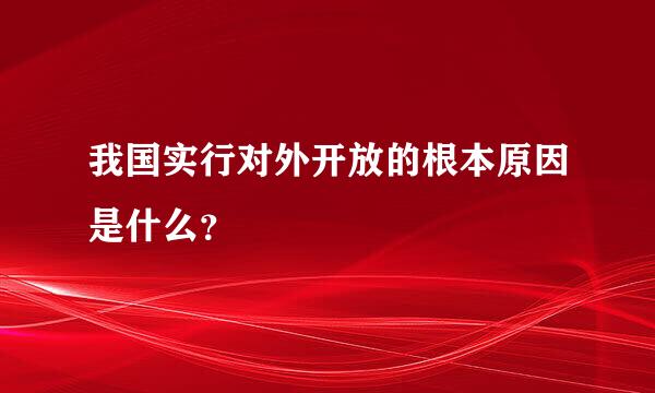 我国实行对外开放的根本原因是什么？