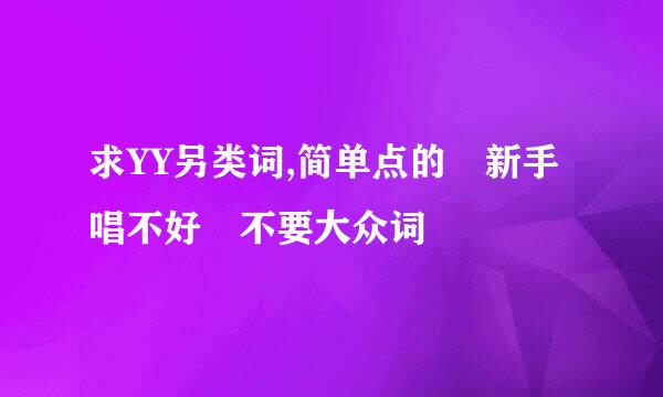求YY另类词,简单点的 新手唱不好 不要大众词