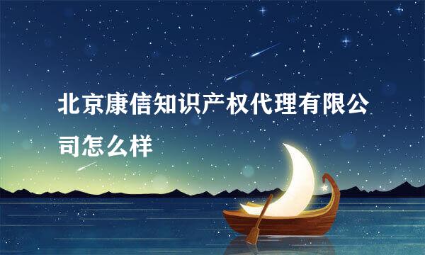 北京康信知识产权代理有限公司怎么样
