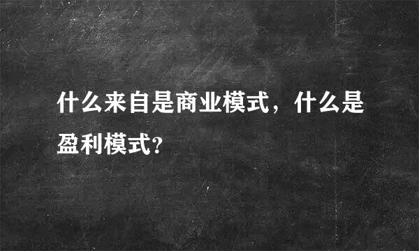 什么来自是商业模式，什么是盈利模式？
