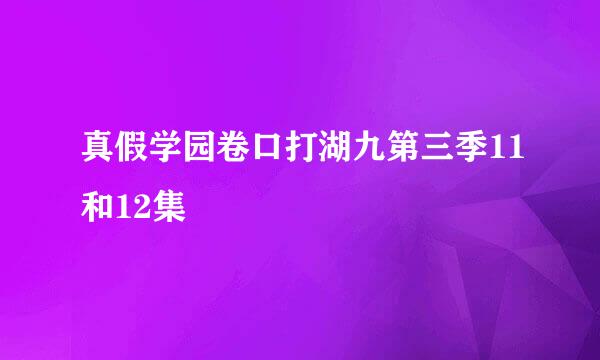 真假学园卷口打湖九第三季11和12集