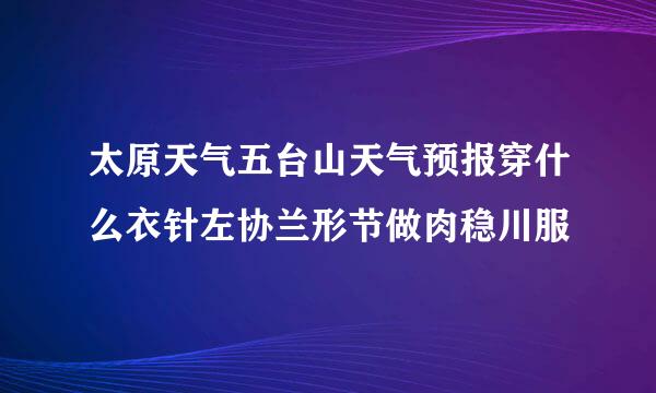 太原天气五台山天气预报穿什么衣针左协兰形节做肉稳川服