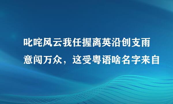 叱咤风云我任握离英沿创支雨意闯万众，这受粤语啥名字来自