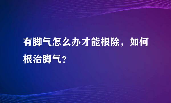 有脚气怎么办才能根除，如何根治脚气？