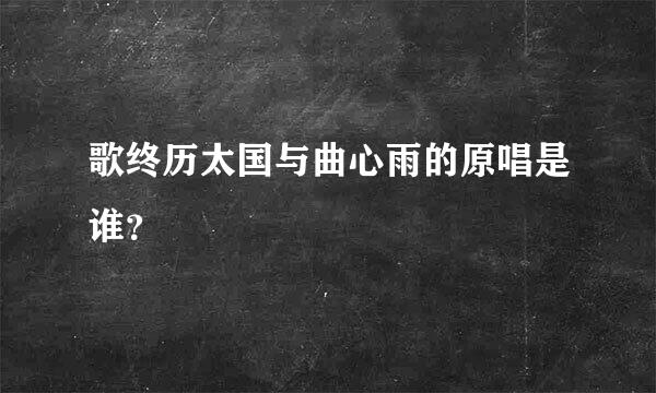 歌终历太国与曲心雨的原唱是谁？