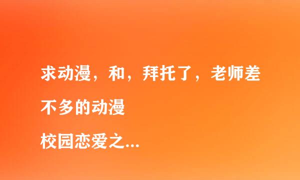 求动漫，和，拜托了，老师差不多的动漫
校园恋爱之类的那种就行。