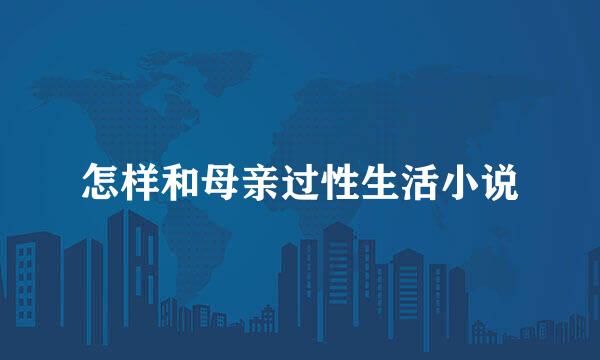 怎样和母亲过性生活小说
