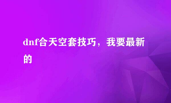 dnf合天空套技巧，我要最新的