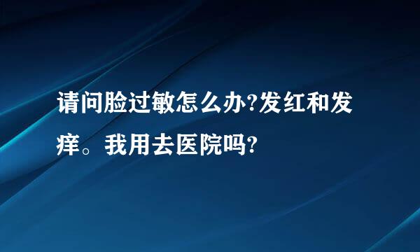 请问脸过敏怎么办?发红和发痒。我用去医院吗?