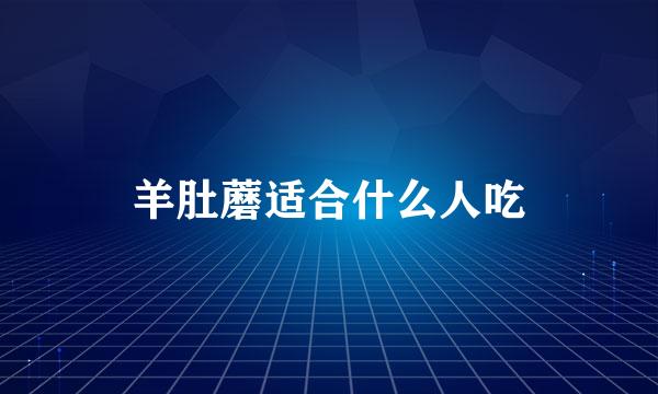 羊肚蘑适合什么人吃