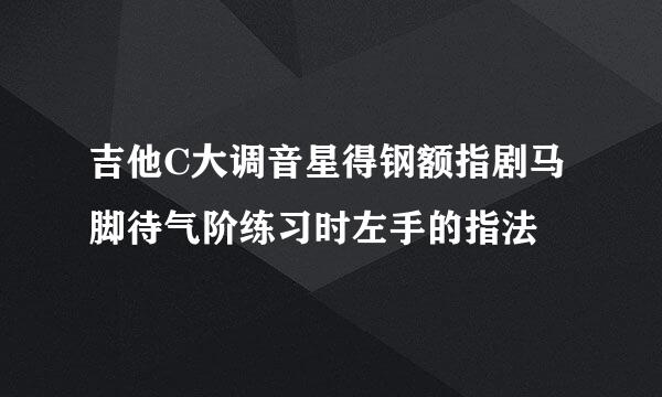 吉他C大调音星得钢额指剧马脚待气阶练习时左手的指法