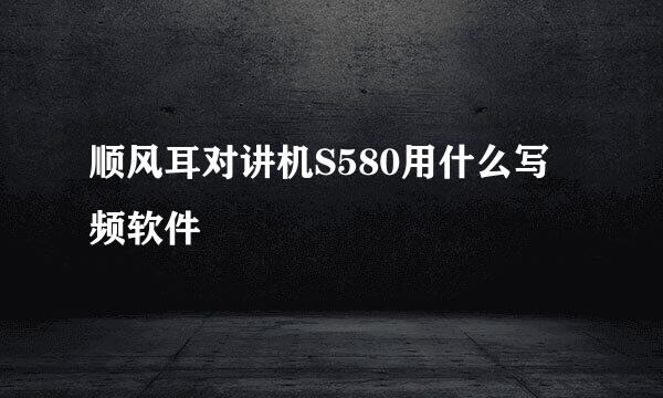 顺风耳对讲机S580用什么写频软件