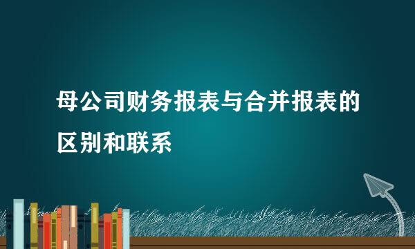 母公司财务报表与合并报表的区别和联系