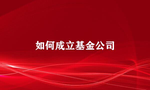 如何成立基金公司