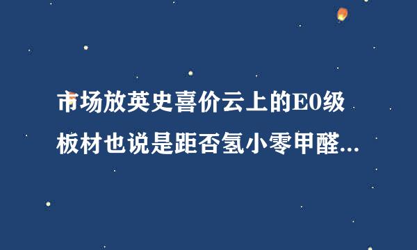 市场放英史喜价云上的E0级板材也说是距否氢小零甲醛，和你们的快乐樵夫有什么区别？