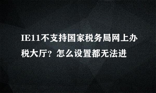 IE11不支持国家税务局网上办税大厅？怎么设置都无法进