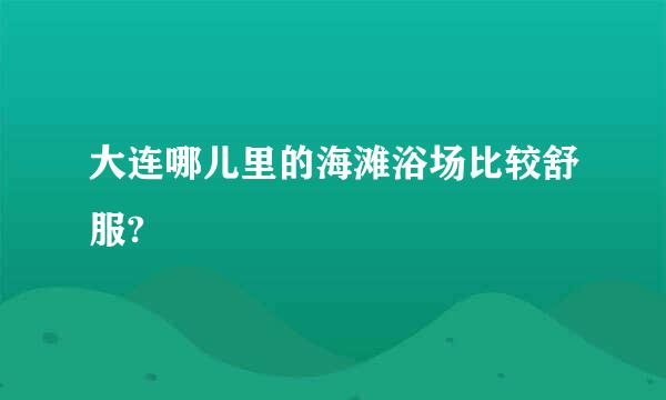大连哪儿里的海滩浴场比较舒服?
