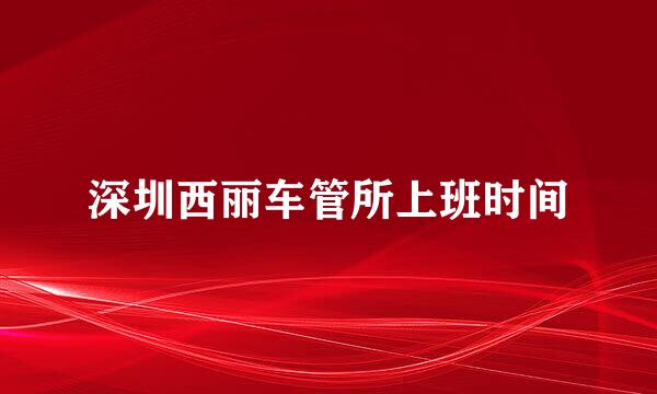 深圳西丽车管所上班时间