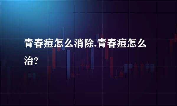 青春痘怎么消除.青春痘怎么治?