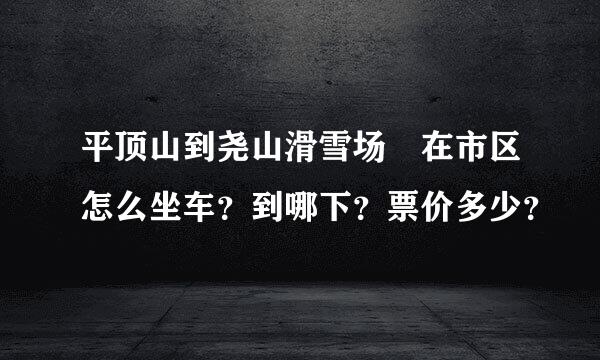 平顶山到尧山滑雪场 在市区怎么坐车？到哪下？票价多少？