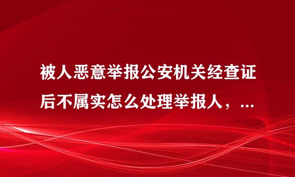 被人恶意举报公安机关经查证后不属实怎么处理举报人，被举报人该如何进行自我保护并挽回损失？