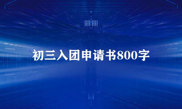 初三入团申请书800字