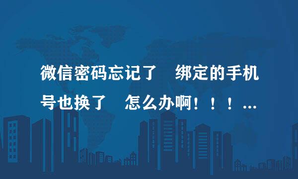 微信密码忘记了 绑定的手机号也换了 怎么办啊！！！！ 急 在线等