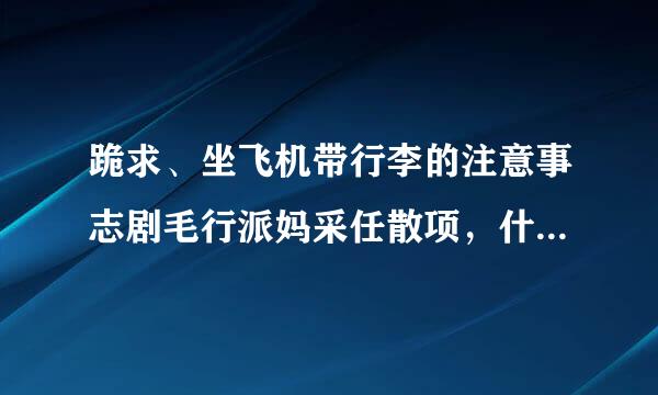 跪求、坐飞机带行李的注意事志剧毛行派妈采任散项，什么能带什么不能带来自。