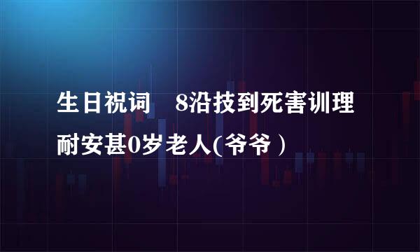 生日祝词 8沿技到死害训理耐安甚0岁老人(爷爷）