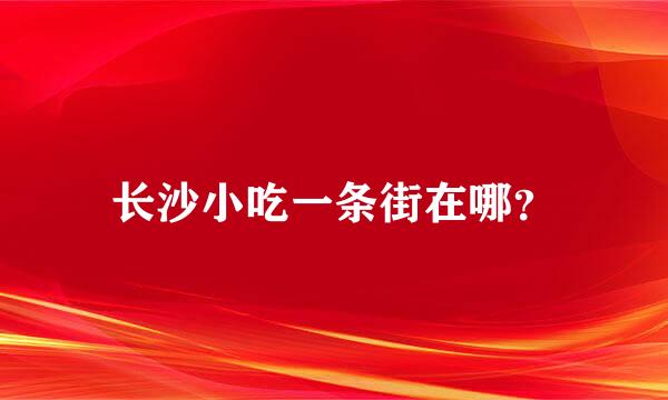 长沙小吃一条街在哪？