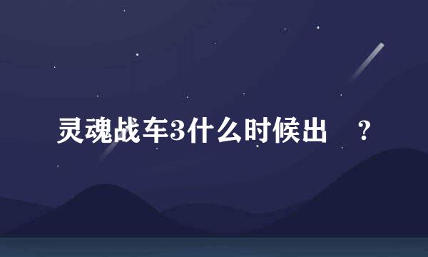 灵魂战车3什么时候出 ?