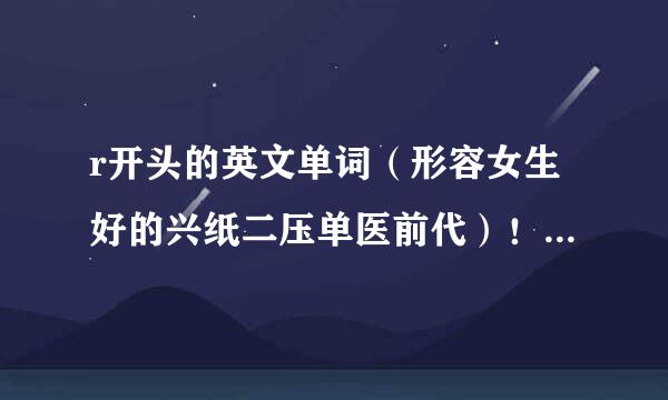 r开头的英文单词（形容女生好的兴纸二压单医前代）！ 分数不是问题 要速度！！！！