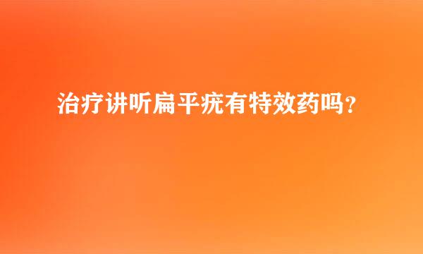治疗讲听扁平疣有特效药吗？