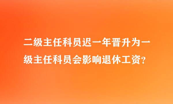 二级主任科员迟一年晋升为一级主任科员会影响退休工资？