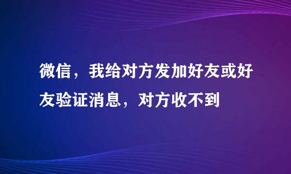 微信，我给对方发加好友或好友验证消息，对方收不到