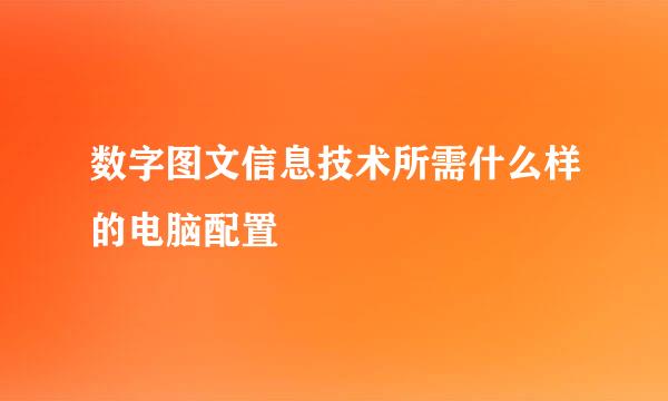 数字图文信息技术所需什么样的电脑配置
