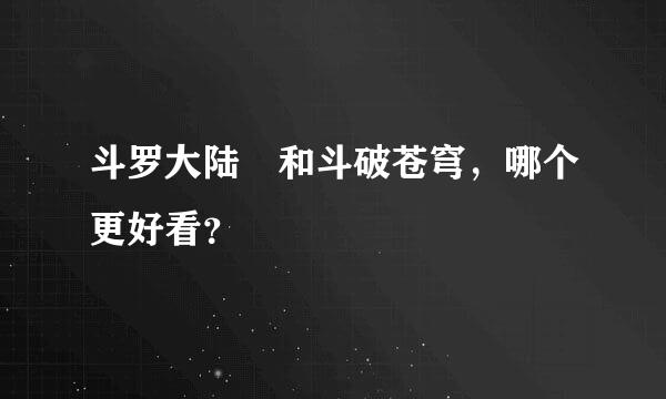 斗罗大陆 和斗破苍穹，哪个更好看？