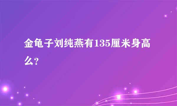 金龟子刘纯燕有135厘米身高么？