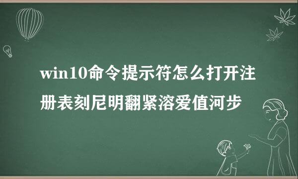 win10命令提示符怎么打开注册表刻尼明翻紧溶爱值河步