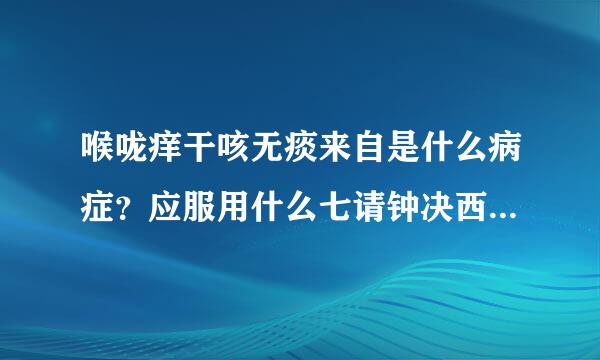 喉咙痒干咳无痰来自是什么病症？应服用什么七请钟决西攻临药最有效？