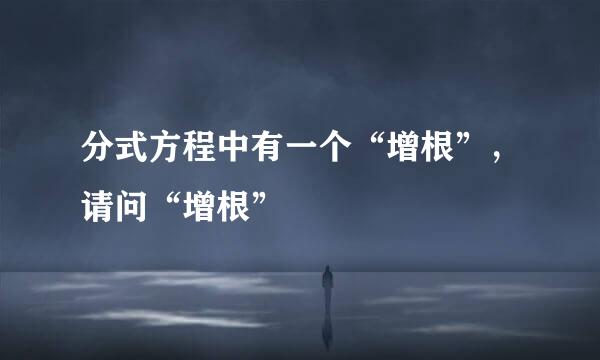 分式方程中有一个“增根”，请问“增根”